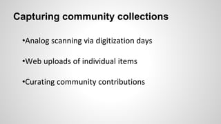 Capturing community collections
•Analog scanning via digitization days
•Web uploads of individual items
•Curating community contributions
 