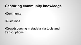 Capturing community knowledge
•Comments
•Questions
•Crowdsourcing metadata via tools and
transcriptions
 