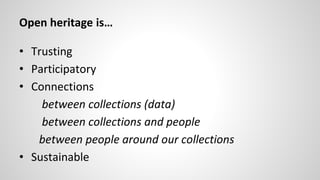 Open heritage is…
• Trusting
• Participatory
• Connections
between collections (data)
between collections and people
between people around our collections
• Sustainable
 