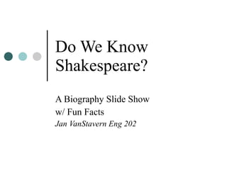 Do We Know Shakespeare? A Biography Slide Show w/ Fun Facts Jan VanStavern Eng 202  