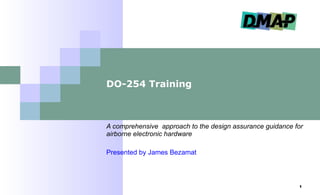 DO-254 Training  A comprehensive  approach to the design assurance guidance for airborne electronic hardware Presented by James Bezamat 