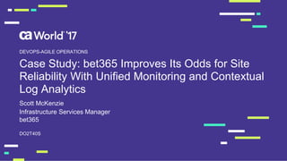 Case Study: bet365 Improves Its Odds for Site
Reliability With Unified Monitoring and Contextual
Log Analytics
Scott McKenzie
DO2T40S
DEVOPS-AGILE OPERATIONS
Infrastructure Services Manager
bet365
 