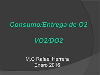 Consumo/Entrega de O2Consumo/Entrega de O2
VO2/DO2VO2/DO2
M.C Rafael Herrera
Enero 2016
 
