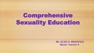 Comprehensive
Sexuality Education
Ms. ELIZA O. MANAPSAL
Master Teacher II
 