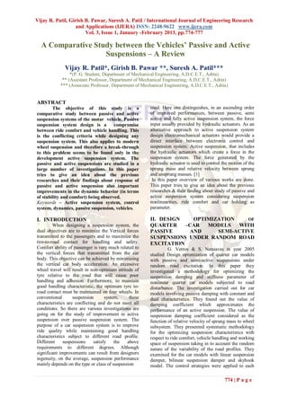 Vijay R. Patil, Girish B. Pawar, Suresh A. Patil / International Journal of Engineering Research
                  and Applications (IJERA) ISSN: 2248-9622 www.ijera.com
                       Vol. 3, Issue 1, January -February 2013, pp.774-777

  A Comparative Study between the Vehicles’ Passive and Active
                   Suspensions – A Review
              Vijay R. Patil*, Girish B. Pawar **, Suresh A. Patil***
                *(P. G. Student, Department of Mechanical Engineering, A.D.C.E.T., Ashta)
            ** (Assistant Professor, Department of Mechanical Engineering, A.D.C.E.T., Ashta)
           *** (Associate Professor, Department of Mechanical Engineering, A.D.C.E.T., Ashta)


ABSTRACT
        The objective of this study is a               used. Here one distinguishes, in an ascending order
comparative study between passive and active           of improved performances, between passive, semi
suspension systems of the motar vehicle. Passive       active and fully active suspension system, the force
suspension system design is a compromise               input usually provided by hydraulic actuators. As an
between ride comfort and vehicle handling. This        alternative approach to active suspension system
is the conflicting criteria while designing any        design electromechanical actuators would provide a
suspension system. This also applies to modern         direct interface between electronic control and
wheel suspension and therefore a break-through         suspension system. Active suspension, that includes
to this problem seems to be found only in the          the hydraulic actuators which create a force in the
development active suspension system. The              suspension system. The force generated by the
passive and active suspensions are studied in a        hydraulic actuator is used to control the motion of the
large number of investigations. In this paper          sprung mass and relative velocity between sprung
tries to give an idea about the previous               and unsprung masses. [1]
researches and their findings about response of         In this paper overview of various works are done.
passive and active suspension also important           This paper tries to give an idea about the previous
improvements in the dynamic behavior (in terms         researches & their finding about study of passive and
of stability and comfort) being observed.              active suspension system considering suspension
Keywords – Active suspension system, control           nonlinearities, ride comfort and car holding as
system, dynamics, passive suspension, vehicles.        parameter.

I. INTRODUCTION                                        II. DESIGN   OPTIMIZATION    OF
         When designing a suspension system, the       QUARTER    –CAR  MODELS   WITH
dual objectives are to minimize the Vertical forces    PASSIVE     AND     SEMI-ACTIVE
transmitted to the passengers and to maximize the      SUSPENSIONS UNDER RANDOM ROAD
tire-to-road contact for handling and safety.          EXCITATION
Comfort ability of passenger is very much related to            G. Verros & S. Natsiavas in year 2005
the vertical forces that transmitted from the car      studied Design optimization of quarter car models
body. This objective can be achieved by minimizing     with passive and semi-active suspensions under
the vertical car body acceleration. An excessive       random road excitation. In this paper they
wheel travel will result in non-optimum attitude of    investigated a methodology for optimizing the
tyre relative to the road that will cause poor         suspension damping and stiffness parameter of
handling and adhesion. Furthermore, to maintain        nonlinear quarter car models subjected to road
good handling characteristic, the optimum tyre to-     disturbance. The investigation carried out for car
road contact must be maintained on four wheels. In     models involving passive damping with constant and
conventional       suspension       system,    these   dual characteristics. They found out the value of
characteristics are conflicting and do not meet all    damping coefficient which approximates the
conditions. So there are various investigations are    performance of an active suspension. The value of
going on for the study of improvement in active        suspension damping coefficient considered as the
suspension over passive suspension system. The         function of relative velocity of sprung mass to wheel
purpose of a car suspension system is to improve       subsystem. They presented systematic methodology
ride quality while maintaining good handling           for the optimizing suspension characteristics with
characteristics subject to different road profile.     respect to ride comfort, vehicle handling and working
Different     suspensions     satisfy    the  above    space of suspension taking in to account the random
requirements to different degrees. Although            nature of the variability of the road profiles. They
significant improvements can result from designers     examined for the car models with linear suspension
ingenuity, on the average, suspension performance      damper, bilinear suspension damper and skyhook
mainly depends on the type or class of suspension      model. The control strategies were applied to each

                                                                                              774 | P a g e
 