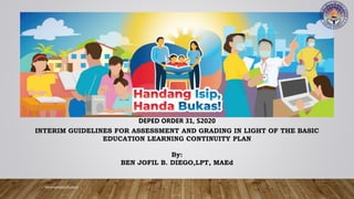 #ArangkadaSibulan2
DEPED ORDER 31, S2020
INTERIM GUIDELINES FOR ASSESSMENT AND GRADING IN LIGHT OF THE BASIC
EDUCATION LEARNING CONTINUITY PLAN
By:
BEN JOFIL B. DIEGO,LPT, MAEd
 