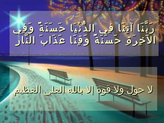 ‫ح َ س َ ن َ ة ً و َ ف ِي‬   ‫ر َ ب ّ ن َا آ ت ِ ن َا ف ِي ال د ّ ن ْ ي َا‬
‫ع َ ذ َا ب َ ال ن ّا ر ِ‬   ‫ال خ ِ ر َ ة ِ ح َ س َ ن َ ة ً و َ ق ِ ن َا‬



‫ل حول ول قوة إل بالله العلي العظيم‬
 