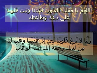 ‫اللهم يا مقلب القلوب اهدنا وثبت قلوبنا‬
          ‫على دينك وطاعتك‬


‫رَبنَا ل تُزِغْ قُلُوبَنَا بعْدَ إِذْ هَدَيْتَنَا وَهَبْ لَنَا‬
                                  ‫َ‬                        ‫ّ‬
       ‫مِنْ لدُنْكَ رَحْمَةً إِنّكَ أَنْتَ الْوَهّابُ‬
                                                  ‫َ‬
 