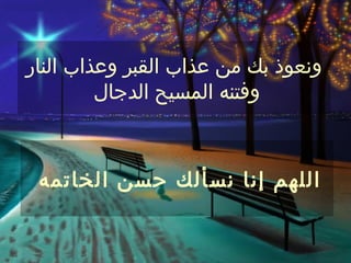 ‫ونعوذ بك من عذاب القبر وعذاب النار‬
         ‫وفتنه المسيح الدجال‬



 ‫اللهم إنا نسألك حسن الخاتمه‬
 