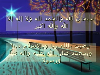 ‫سبحان ا والحمد لله ول إله إل‬
          ‫ا وا اكبر‬


 ‫رضيت بالله ربا وبالسلم دينا‬
‫وبمحمد صلى ا عليه واله نبيا‬
              ‫ورسول‬
 