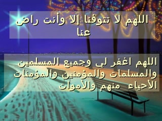 ‫اللهم ل تتوفنا إل وأنت راض‬
          ‫عنا‬

 ‫اللهم اغفر لي وجميع المسلمين‬
‫والمسلمات والمؤمنين والمؤمنات‬
         ‫الحياء منهم والموات‬
 