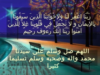 ‫رَبنَا اغْفِرْ لَنَا ولخْوَانِنَا الّذِينَ سَبَقُونَا‬
                                                    ‫ّ‬
‫بِاليمَانِ و ل تَجعَلْ فِي قُلُوبِنَا غِل ّ لِلذِينَ‬
     ‫ّ‬                            ‫ْ‬
           ‫آمَنُوا رَبّنَا إِنّكَ رءُوفٌ رَحِيمٌ‬
                           ‫َ‬


   ‫اللهم صل وسلم على سيدنا‬
 ‫محمد واله وصحبه وسلم تسليما‬
             ‫كثيرا‬
 