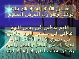 ‫حسبي ا ل إله إل هو عليه‬
 ‫توكلت وهو رب العرش العظيم‬

  ‫اللهم عافني في بدني اللهم‬
 ‫عافني في سمعي اللهم عافني‬
 ‫في بصري ل إله إل انت اللهم‬
‫اعوذ بك من الكفر والفقر وأعوذ‬
 ‫بك من عذاب القبر ل إله إل انت‬
 