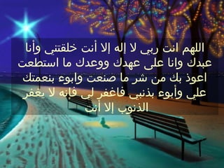 ‫اللهم انت ربي ل إله إل أنت خلقتني وأنا‬
‫عبدك وانا على عهدك ووعدك ما استطعت‬
 ‫اعوذ بك من شر ما صنعت وابوء بنعمتك‬
 ‫علي وأبوء بذنبي فاغفر لي فإنه ل يغفر‬
             ‫الذنوب إل أنت‬
 