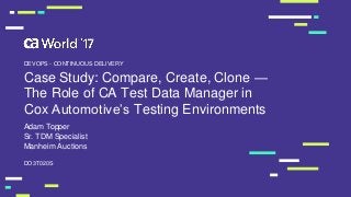 Case Study: Compare, Create, Clone —
The Role of CA Test Data Manager in
Cox Automotive’s Testing Environments
Adam Topper
DO3T020S
DEVOPS - CONTINUOUS DELIVERY
Sr. TDM Specialist
Manheim Auctions
 
