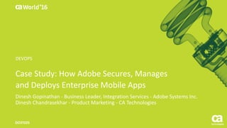 World®
’16
Case	Study:	How	Adobe	Secures,	Manages	
and	Deploys	Enterprise	Mobile	Apps
Dinesh	Gopinathan - Business	Leader,	Integration	Services	- Adobe	Systems	Inc.
Dinesh	Chandrasekhar	- Product	Marketing	- CA	Technologies
DO3T02S
DEVOPS
 