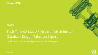 World®
’16
Tech	Talk:	CA	Live	API	Creator	Myth	Buster:	
Database	Design	Takes	an	Expert
Val	Huber	– Consulting	Engineer	– CA	Technologies
DO3T13T	
DEVOPS
 