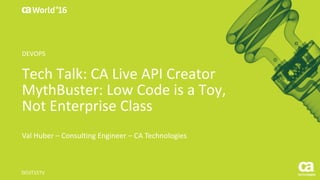 World®
’16
Tech	Talk:	CA	Live	API	Creator	
MythBuster:	Low	Code	is	a	Toy,	
Not	Enterprise	Class
Val	Huber	– Consulting	Engineer	– CA	Technologies
DO3T15TV	
DEVOPS
 
