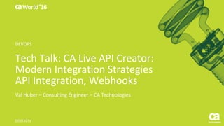 World®
’16
Tech	Talk:	CA	Live	API	Creator:	
Modern	Integration	Strategies	
API	Integration,	Webhooks
Val	Huber	– Consulting	Engineer	– CA	Technologies
DO3T20TV	
DEVOPS
 