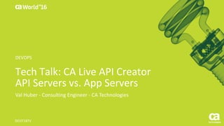World®
’16
Tech	Talk:	CA	Live	API	Creator
API	Servers	vs.	App	Servers
Val	Huber	- Consulting	Engineer	- CA	Technologies
DO3T18TV
DEVOPS
 