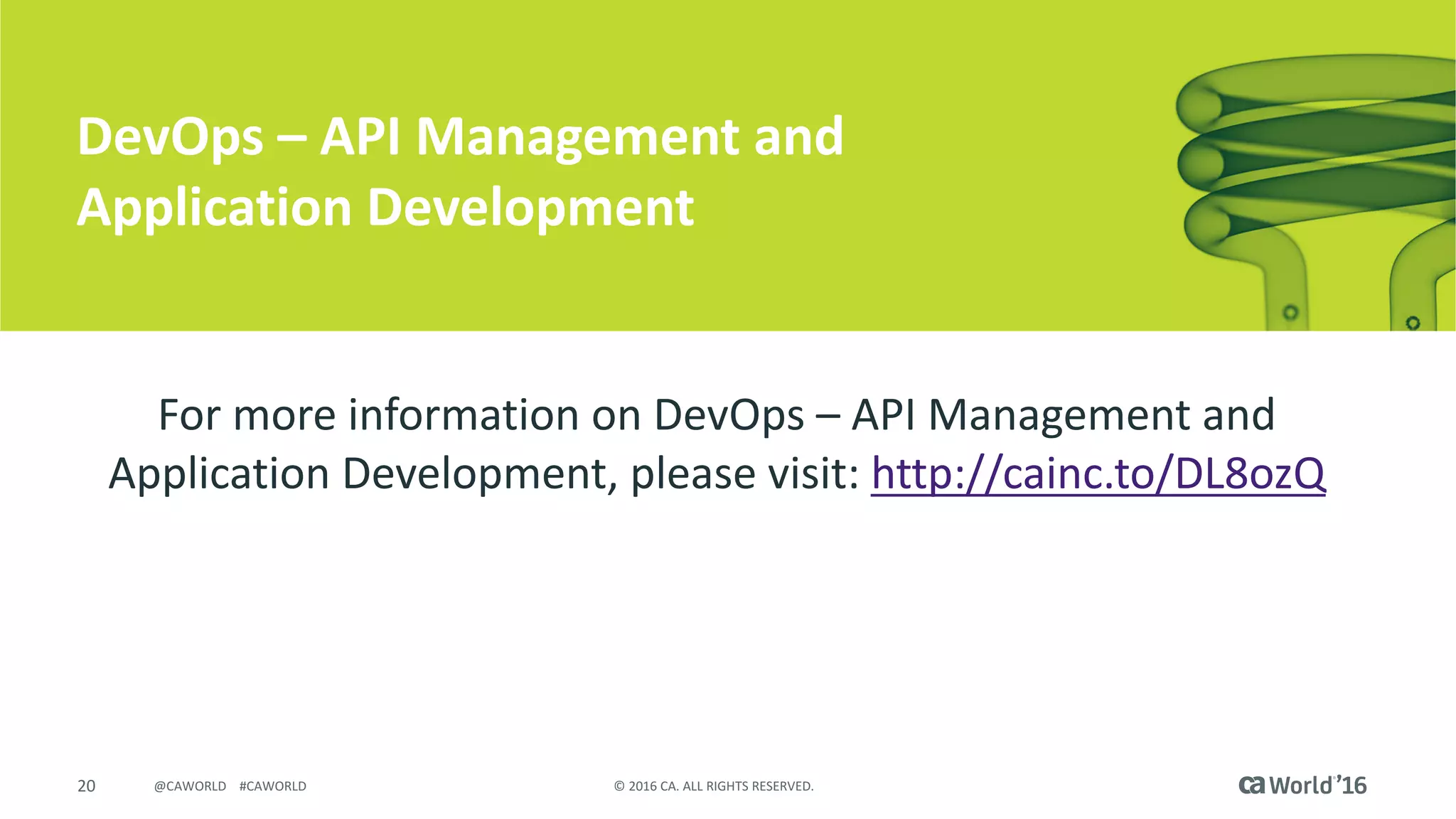 20 ©	2016	CA.	ALL	RIGHTS	RESERVED.@CAWORLD				#CAWORLD
DevOps	– API	Management	and	
Application	Development
For	more	information	on	DevOps	– API	Management	and	
Application	Development,	please	visit:	http://cainc.to/DL8ozQ
 