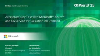 Accelerate	Dev	Test	with	Microsoft®	Azure™	
and	CA	Service	Virtualization	on	Demand
Giovanni	Marchetti
DevOps:	Continuous	Delivery
Microsoft
Principal	Technical	Evangelist
DO3T24S @Stefana	Muller
Stefana	Muller
CA	Technologies
Advisor,	Product	Management
 