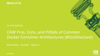 World®
’16
CAW	Pros,	Cons,	and	Pitfalls	of	Common	
Docker	Container	Architectures	(#Dockitecture)
Mark	Emeis - Founder	- Yipee.io
DO3X09SV
CA	ACCELERATOR
 