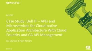 World®
’16
Case	Study:	Dell	IT	– APIs	and	
Microservices for	Cloud-native	
Application	Architecture	With	Cloud	
Foundry	and	CA	API	Management
Raj	Markala	&	Ram	Ramani
DO3X11S
DEVOPS
 