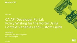 CA API Developer Portal:
Policy Writing for the Portal Using
Context Variables and Custom Fields
Jay Bagtas
Principal Software Engineer
CA Technologies
DO3X40E
DEVOPS
 