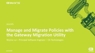 Manage and Migrate Policies with
the Gateway Migration Utility
Wynne Lui – Principal Software Engineer – CA Technologies
DO3X49E
DEVOPS
 