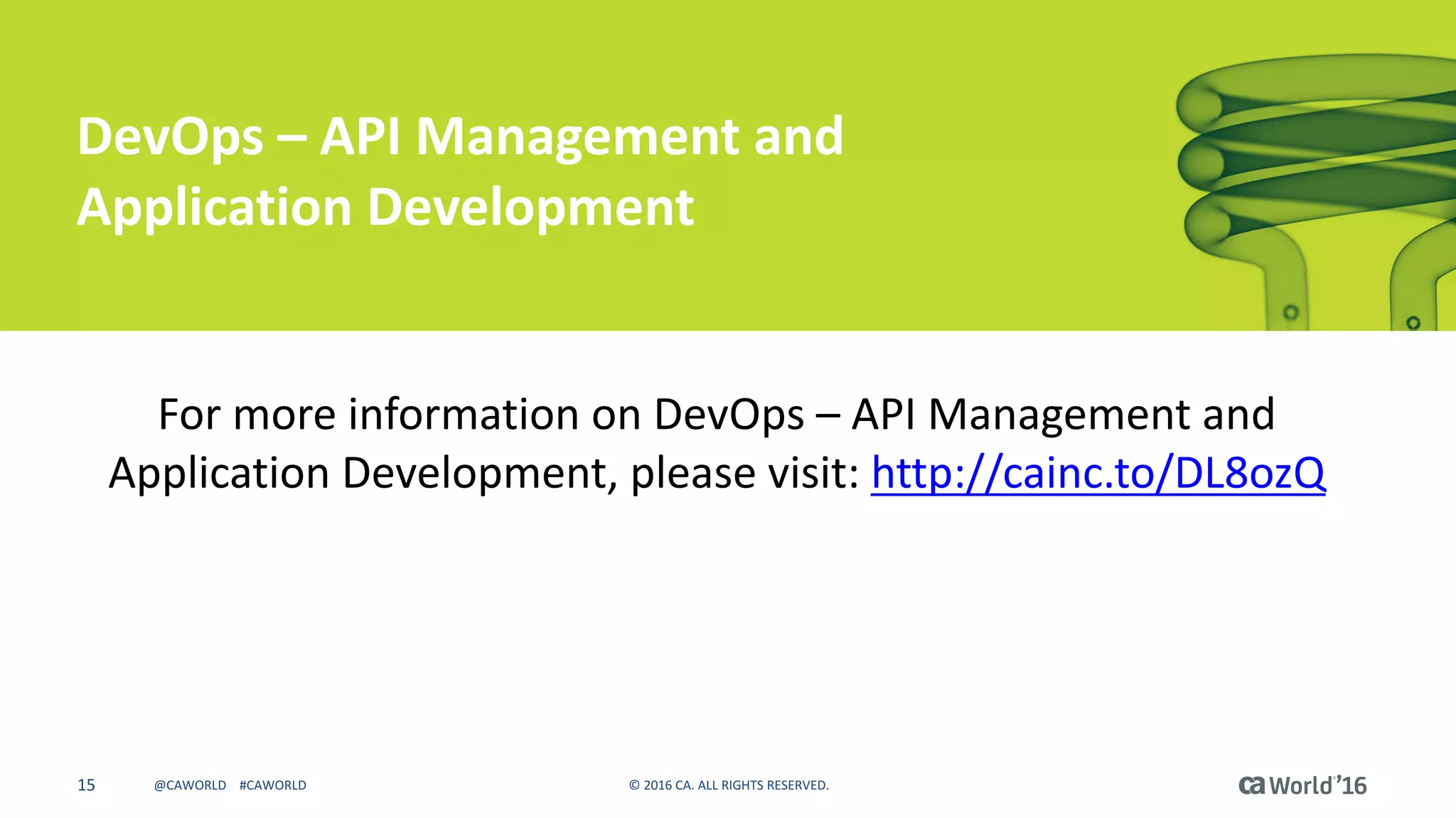 15 ©	2016	CA.	ALL	RIGHTS	RESERVED.@CAWORLD				#CAWORLD
DevOps	– API	Management	and	
Application	Development
For	more	information	on	DevOps	– API	Management	and	
Application	Development,	please	visit:	http://cainc.to/DL8ozQ
 