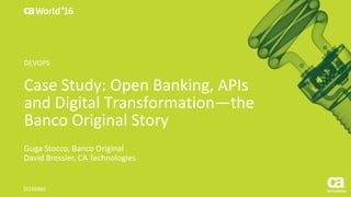 World®
’16
Case	Study:	Open	Banking,	APIs	
and	Digital	Transformation—the	
Banco	Original	Story
Guga Stocco,	Banco	Original
David	Bressler,	CA	Technologies
DO3X86S
DEVOPS
 