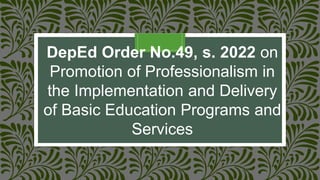 DepEd Order No.49, s. 2022 on
Promotion of Professionalism in
the Implementation and Delivery
of Basic Education Programs and
Services
 
