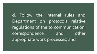 d. Follow the internal rules and
Department on protocols relative
regulations of the to communication,
correspondence, and other
appropriate work processes; and
 