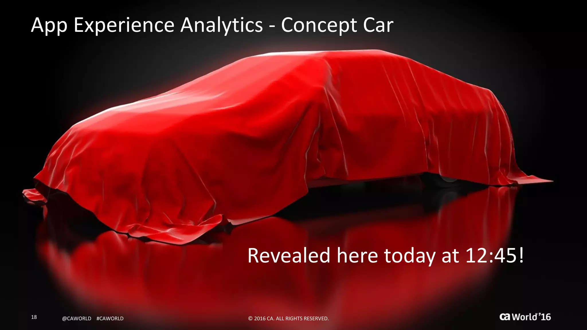 18 ©	2016	CA.	ALL	RIGHTS	RESERVED.@CAWORLD				#CAWORLD
App	Experience	Analytics	- Concept	Car
Revealed	here	today	at	12:45!	
©	2016	CA.	ALL	RIGHTS	RESERVED.18 @CAWORLD				#CAWORLD
 