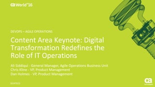World®
’16
Content	Area	Keynote:	Digital	
Transformation	Redefines	the
Role	of	IT	Operations	
Ali	Siddiqui	- General	Manager,	Agile	Operations	Business	Unit
Chris	Kline	- VP,	Product	Management
Dan	Holmes	- VP,	Product	Management
DO4T01S
DEVOPS	– AGILE	OPERATIONS
 