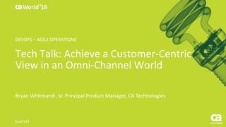 World®
’16
Tech	Talk:	Achieve	a	Customer-Centric	
View	in	an	Omni-Channel	World
Bryan	Whitmarsh,	Sr.	Principal	Product	Manager,	CA	Technologies	
DO4T31T
DEVOPS	– AGILE	OPERATIONS
 