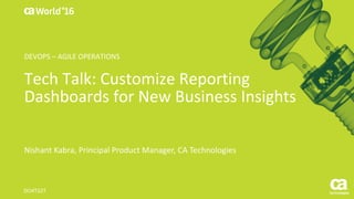 World®
’16
Tech	Talk:	Customize	Reporting	
Dashboards	for	New	Business	Insights
Nishant	Kabra,	Principal	Product	Manager,	CA	Technologies
DO4T32T
DEVOPS	– AGILE	OPERATIONS
 