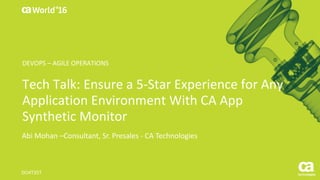 World®
’16
Tech	Talk:	Ensure	a	5-Star	Experience	for	Any	
Application	Environment	With	CA	App	
Synthetic	Monitor
Abi	Mohan	–Consultant,	Sr.	Presales	- CA	Technologies
DO4T35T
DEVOPS	– AGILE	OPERATIONS
 