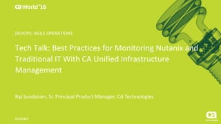 World®
’16
Tech	Talk:	Best	Practices	for	Monitoring	Nutanix	and	
Traditional	IT	With	CA	Unified	Infrastructure	
Management
Raj	Sundaram,	Sr.	Principal	Product	Manager,	CA	Technologies
DO4T40T
DEVOPS:	AGILE	OPERATIONS
 