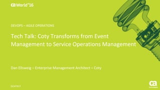 World®
’16
Tech	Talk:	Coty	Transforms	from	Event	
Management	to	Service	Operations	Management
Dan	Ellsweig – Enterprise	Management	Architect	– Coty
DO4T41T
DEVOPS	– AGILE	OPERATIONS
 