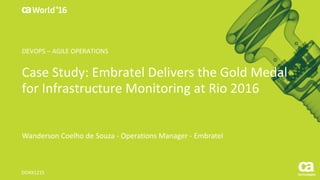 World®
’16
Case	Study:	Embratel	Delivers	the	Gold	Medal	
for	Infrastructure	Monitoring	at	Rio	2016
Wanderson	Coelho	de	Souza	- Operations	Manager	- Embratel
DO4X121S
DEVOPS	– AGILE	OPERATIONS
 