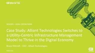 World®
’16
Case	Study:	Alliant	Technologies	Switches	to	
a	Utility-Centric	Infrastructure	Management	
Model	to	Thrive	in	the	Digital	Economy
Bruce	Flitcroft	– CEO	- Alliant	Technologies
DO4X124S
DEVOPS	– AGILE	OPERATIONS
 