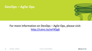 22 ©	2016	CA.	ALL	RIGHTS	RESERVED.@CAWORLD				#CAWORLD
DevOps	– Agile	Ops
For	more	information	on	DevOps	– Agile	Ops,	please	visit:	
http://cainc.to/wYXSg6
 