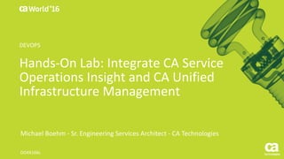 World®
’16
Hands-On	Lab:	Integrate	CA	Service	
Operations	Insight	and	CA	Unified	
Infrastructure	Management
Michael	Boehm	- Sr.	Engineering	Services	Architect	- CA	Technologies
DO4X166L
DEVOPS
 