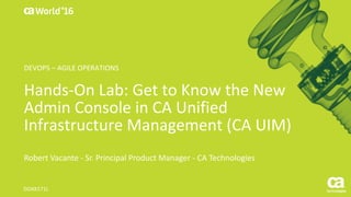 World®
’16
Hands-On	Lab:	Get	to	Know	the	New	
Admin	Console	in	CA	Unified	
Infrastructure	Management	(CA	UIM)
Robert	Vacante	- Sr.	Principal	Product	Manager	- CA	Technologies		
DO4X171L
DEVOPS	– AGILE	OPERATIONS
 