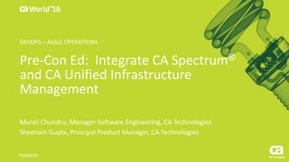 World®
’16
Pre-Con	Ed:		Integrate	CA	Spectrum®
and	CA	Unified	Infrastructure	
Management
Murali Chundru,	Manager	Software	Engineering,	CA	Technologies
Sheenam Gupta,	Principal	Product	Manager,	CA	Technologies
DO4X62E
DEVOPS	– AGILE	OPERATIONS
 