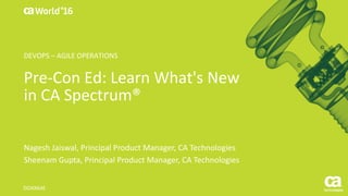 World®
’16
Pre-Con	Ed:	Learn	What's	New	
in	CA	Spectrum®
Nagesh	Jaiswal,	Principal	Product	Manager,	CA	Technologies
Sheenam Gupta,	Principal	Product	Manager,	CA	Technologies
DO4X64E
DEVOPS	– AGILE	OPERATIONS
 