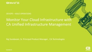 World®
’16
Monitor	Your	Cloud	Infrastructure	with	
CA	Unified	Infrastructure	Management
Raj	Sundaram,	Sr.	Principal	Product	Manager	,	CA	Technologies
DO4X67E
DEVOPS	– AGILE	OPERATIONS
 