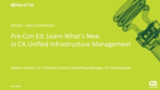 World®
’16
Pre-Con	Ed:	Learn	What’s	New
in	CA	Unified	Infrastructure	Management
Robert	Vacante,	Sr.	Principal	Product	Marketing	Manager,	CA	Technologies
DO4X68E
DEVOPS	– AGILE	OPERATIONS
 